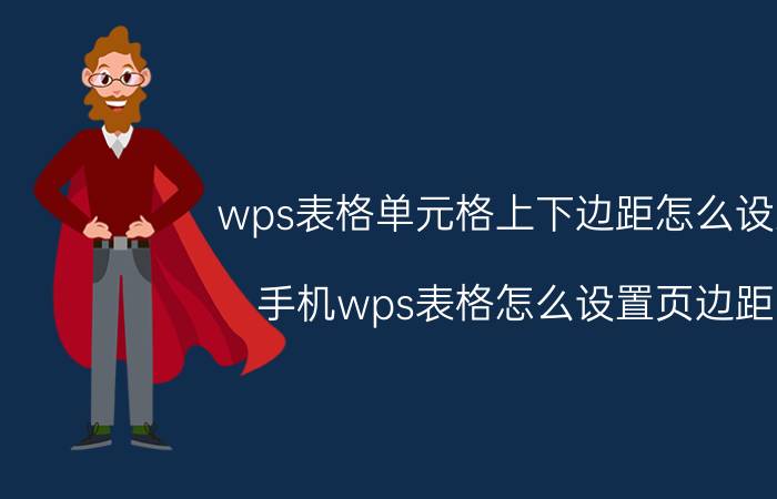 wps表格单元格上下边距怎么设置 手机wps表格怎么设置页边距？